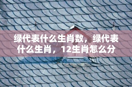 绿代表什么生肖数，绿代表什么生肖，12生肖怎么分类