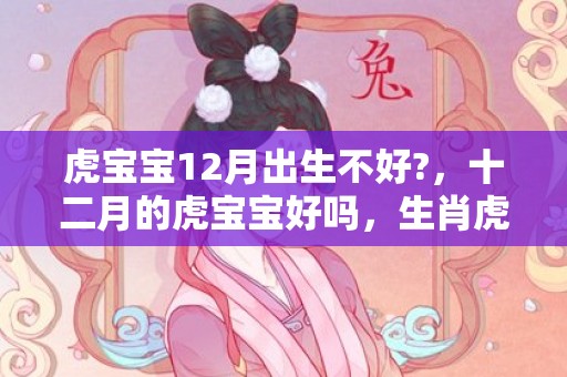 虎宝宝12月出生不好?，十二月的虎宝宝好吗，生肖虎的致命弱点