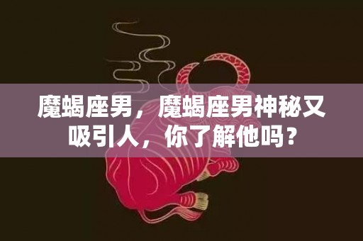 魔蝎座男，魔蝎座男神秘又吸引人，你了解他吗？