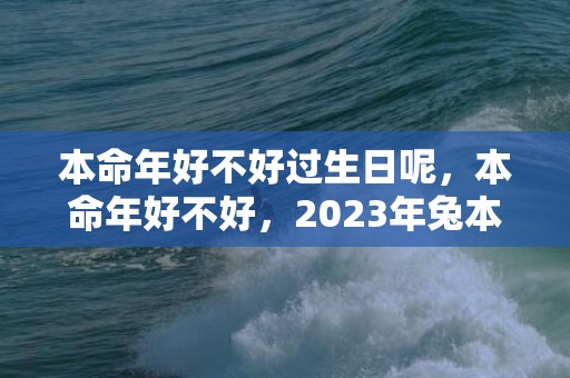 本命年好不好过生日呢，本命年好不好，2023年兔本命年的大忌