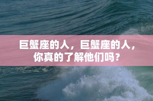 巨蟹座的人，巨蟹座的人，你真的了解他们吗？