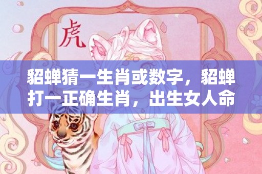 貂蝉猜一生肖或数字，貂蝉打一正确生肖，出生女人命运好不好