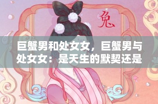 巨蟹男和处女女，巨蟹男与处女女：是天生的默契还是风吹草动？