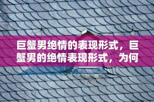 巨蟹男绝情的表现形式，巨蟹男的绝情表现形式，为何如此决绝？