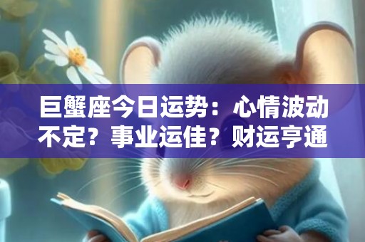 巨蟹座今日运势：心情波动不定？事业运佳？财运亨通？感情状况令人困惑？