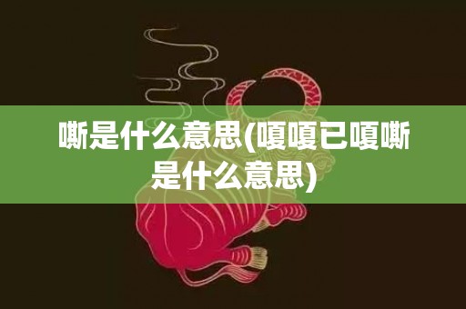 嘶是什么意思(嗄嗄已嗄嘶是什么意思)