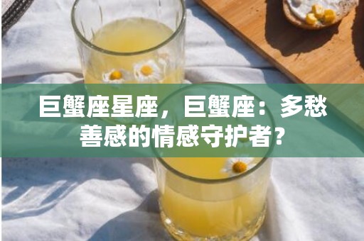 巨蟹座星座，巨蟹座：多愁善感的情感守护者？