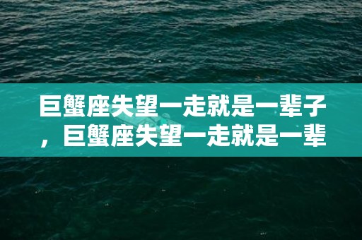 巨蟹座失望一走就是一辈子，巨蟹座失望一走就是一辈子？真的那么容易吗