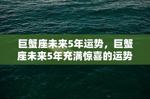 巨蟹座未来5年运势，巨蟹座未来5年充满惊喜的运势！