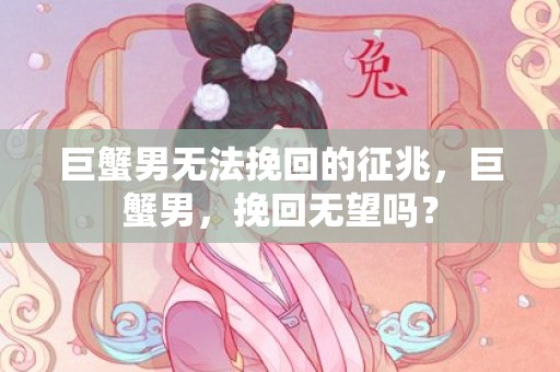 巨蟹男无法挽回的征兆，巨蟹男，挽回无望吗？