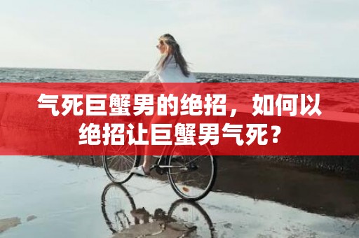 气死巨蟹男的绝招，如何以绝招让巨蟹男气死？