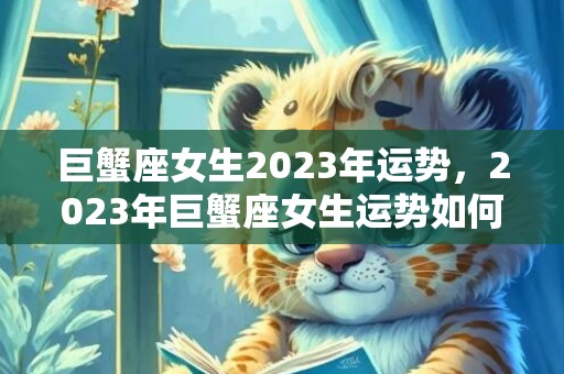 巨蟹座女生2023年运势，2023年巨蟹座女生运势如何？