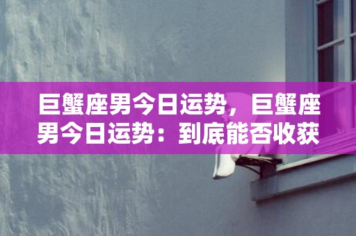 巨蟹座男今日运势，巨蟹座男今日运势：到底能否收获好运？