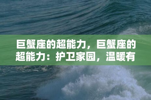 巨蟹座的超能力，巨蟹座的超能力：护卫家园，温暖有加！