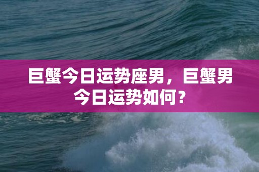 巨蟹今日运势座男，巨蟹男今日运势如何？