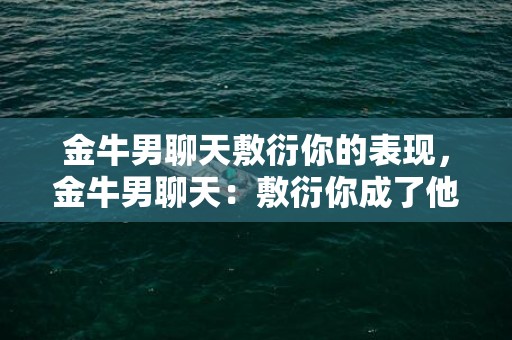 金牛男聊天敷衍你的表现，金牛男聊天：敷衍你成了他的日常？