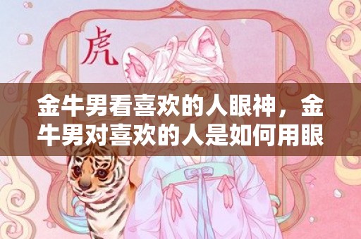 金牛男看喜欢的人眼神，金牛男对喜欢的人是如何用眼神表达的呢？