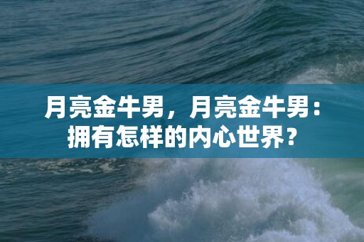 月亮金牛男，月亮金牛男：拥有怎样的内心世界？