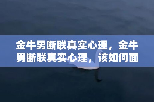 金牛男断联真实心理，金牛男断联真实心理，该如何面对？