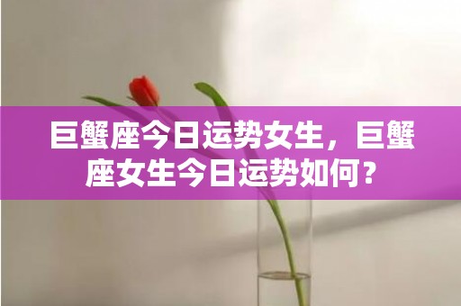 巨蟹座今日运势女生，巨蟹座女生今日运势如何？