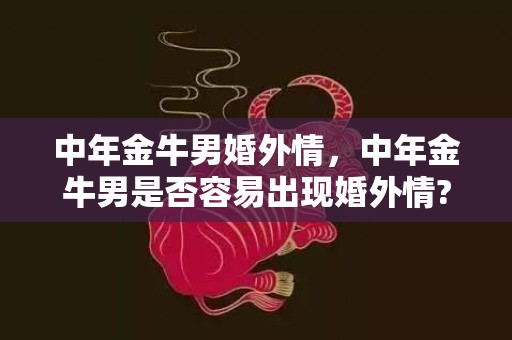 中年金牛男婚外情，中年金牛男是否容易出现婚外情?