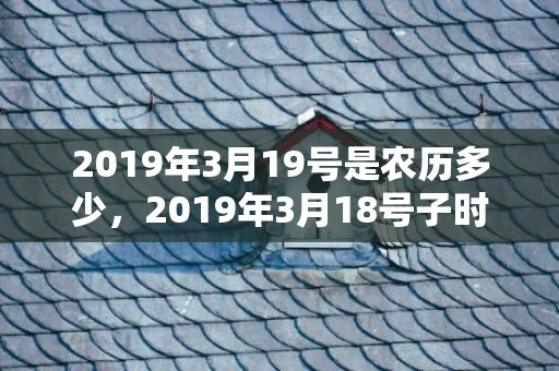 2019年3月19号是农历多少，2019年3月18号子时出生的男孩应该起什么样的名字