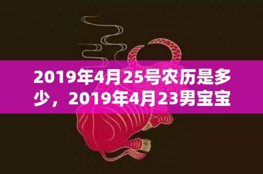 2019年4月25号农历是多少，2019年4月23男宝宝五行缺火男孩取名字怎么好