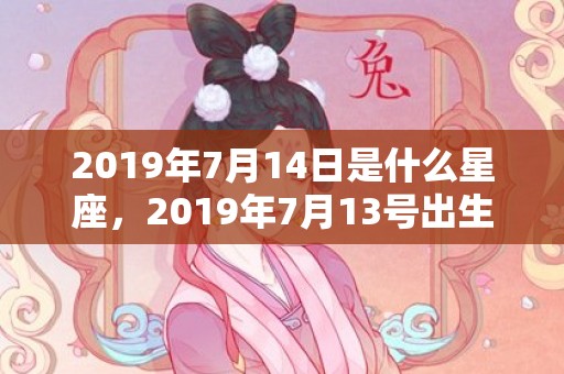 2019年7月14日是什么星座，2019年7月13号出生的男宝宝五行缺土要怎么样起名字