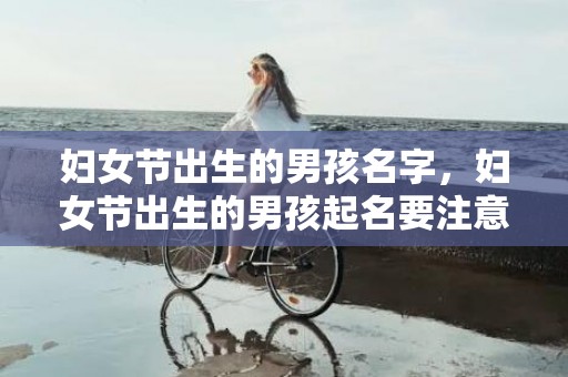 妇女节出生的男孩名字，妇女节出生的男孩起名要注意什么，有什么禁忌