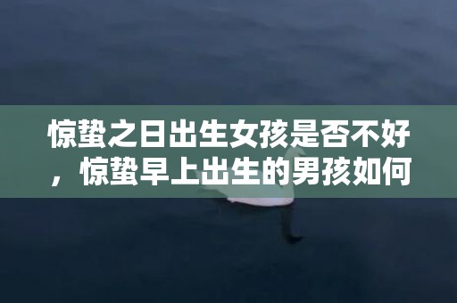 惊蛰之日出生女孩是否不好，惊蛰早上出生的男孩如何起名字