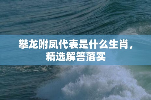 攀龙附凤代表是什么生肖，精选解答落实