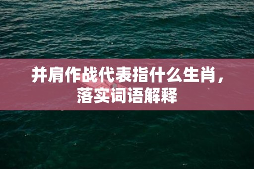 并肩作战代表指什么生肖，落实词语解释