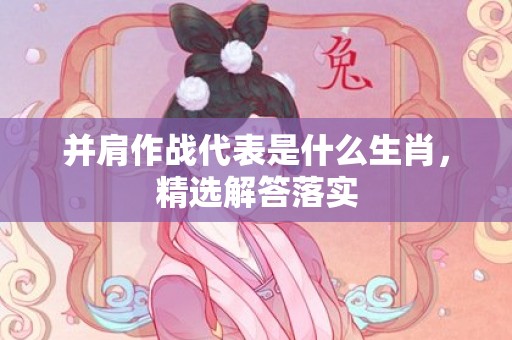 并肩作战代表是什么生肖，精选解答落实