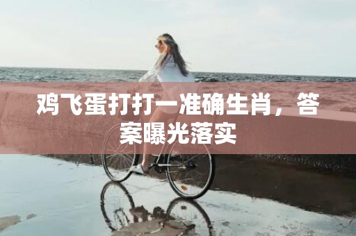 鸡飞蛋打打一准确生肖，答案曝光落实