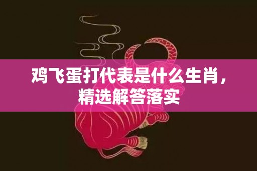 鸡飞蛋打代表是什么生肖，精选解答落实