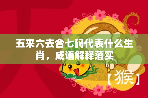 五来六去合七码代表什么生肖，成语解释落实