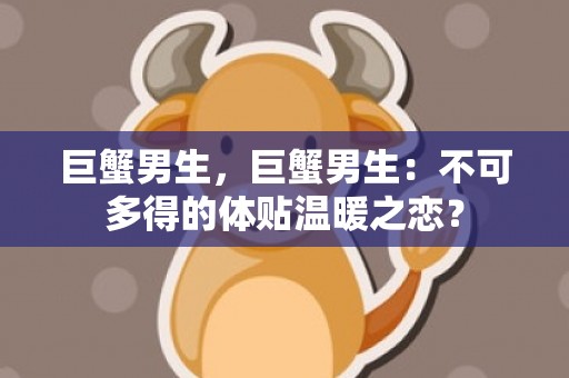 巨蟹男生，巨蟹男生：不可多得的体贴温暖之恋？