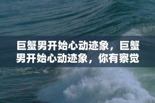 巨蟹男开始心动迹象，巨蟹男开始心动迹象，你有察觉吗？