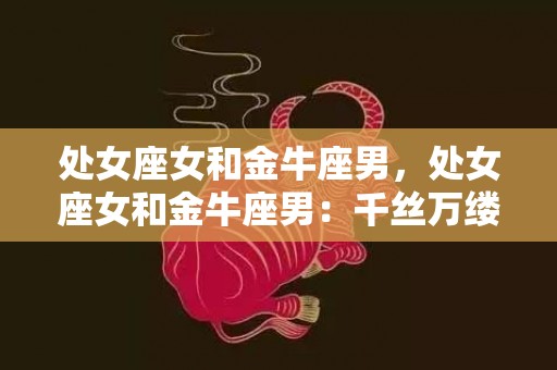 处女座女和金牛座男，处女座女和金牛座男：千丝万缕的缘分，是爱情的开始吗？