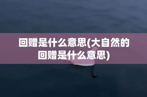 回赠是什么意思(大自然的回赠是什么意思)