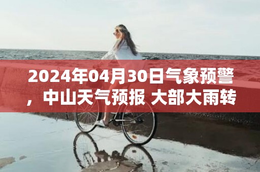 2024年04月30日气象预警，中山天气预报 大部大雨转中雨