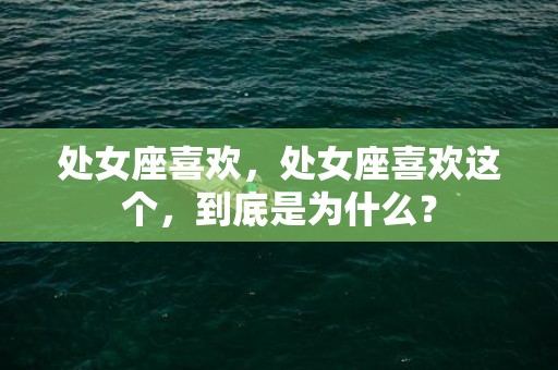 处女座喜欢，处女座喜欢这个，到底是为什么？