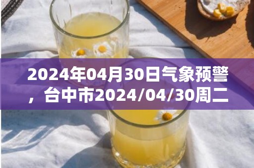 2024年04月30日气象预警，台中市2024/04/30周二多云转大雨最高温度33度