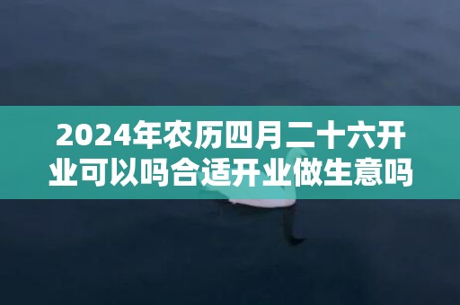 2024年农历四月二十六开业可以吗合适开业做生意吗