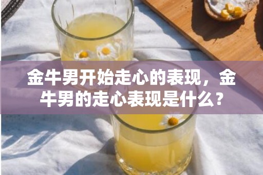 金牛男开始走心的表现，金牛男的走心表现是什么？