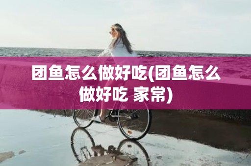 团鱼怎么做好吃(团鱼怎么做好吃 家常)