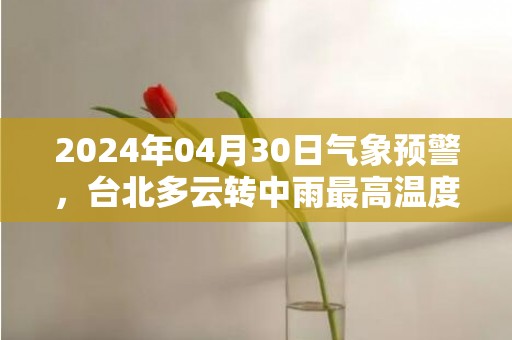 2024年04月30日气象预警，台北多云转中雨最高温度29℃