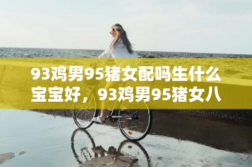 93鸡男95猪女配吗生什么宝宝好，93鸡男95猪女八字合不合