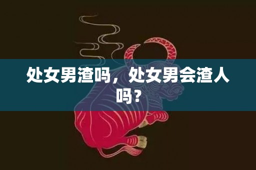 处女男渣吗，处女男会渣人吗？