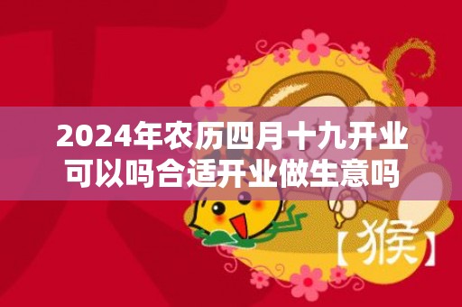 2024年农历四月十九开业可以吗合适开业做生意吗